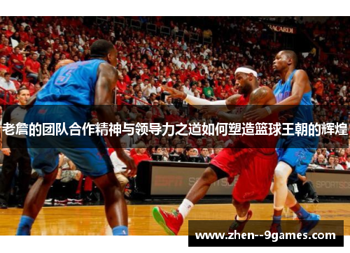 老詹的团队合作精神与领导力之道如何塑造篮球王朝的辉煌
