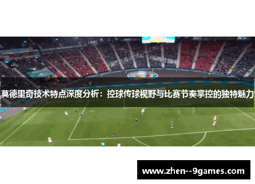 莫德里奇技术特点深度分析：控球传球视野与比赛节奏掌控的独特魅力