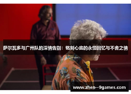 萨尔瓦多与广州队的深情告别：铭刻心底的永恒回忆与不舍之情