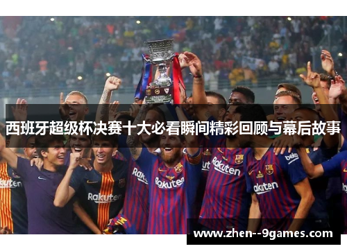 西班牙超级杯决赛十大必看瞬间精彩回顾与幕后故事