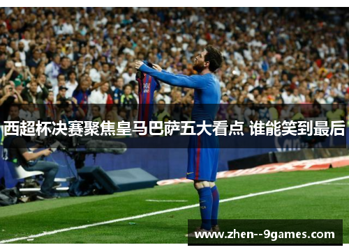 西超杯决赛聚焦皇马巴萨五大看点 谁能笑到最后