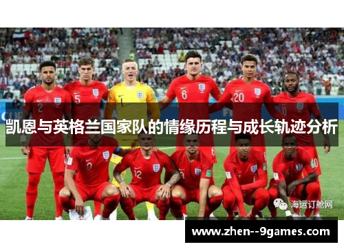 凯恩与英格兰国家队的情缘历程与成长轨迹分析