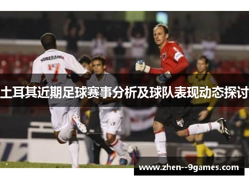 土耳其近期足球赛事分析及球队表现动态探讨