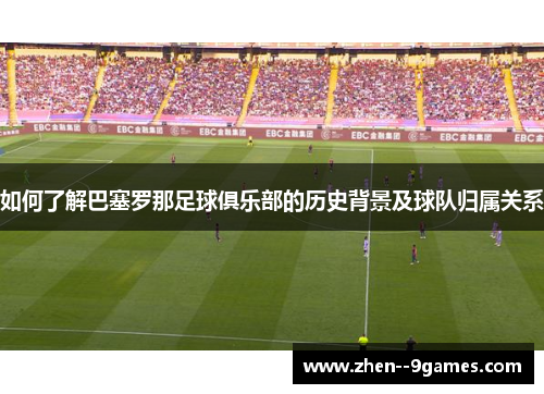 如何了解巴塞罗那足球俱乐部的历史背景及球队归属关系