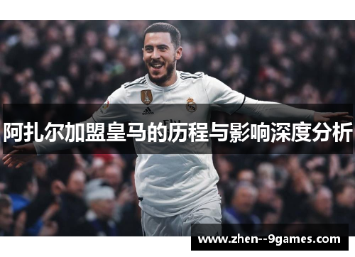 阿扎尔加盟皇马的历程与影响深度分析 阿扎尔加盟皇马的历程与影响深度分析