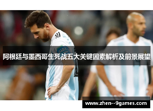 阿根廷与墨西哥生死战五大关键因素解析及前景展望