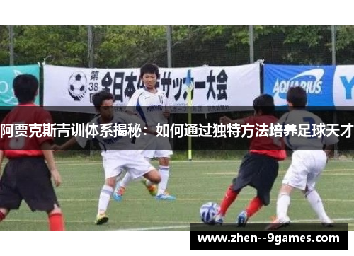 阿贾克斯青训体系揭秘：如何通过独特方法培养足球天才