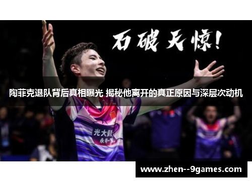 陶菲克退队背后真相曝光 揭秘他离开的真正原因与深层次动机