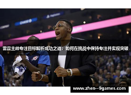雷霆主帅专注目标解析成功之道：如何在挑战中保持专注并实现突破