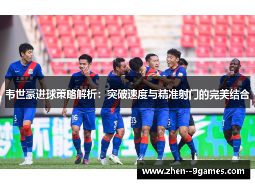 韦世豪进球策略解析：突破速度与精准射门的完美结合