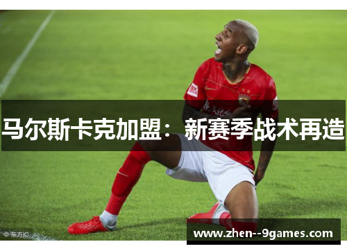 马尔斯卡克加盟：新赛季战术再造