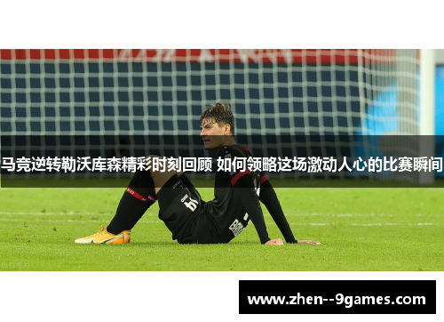 马竞逆转勒沃库森精彩时刻回顾 如何领略这场激动人心的比赛瞬间