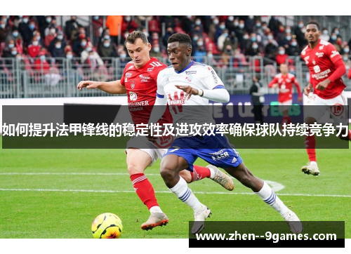如何提升法甲锋线的稳定性及进攻效率确保球队持续竞争力