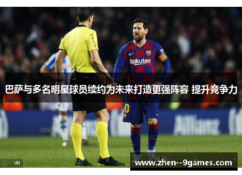 巴萨与多名明星球员续约为未来打造更强阵容 提升竞争力