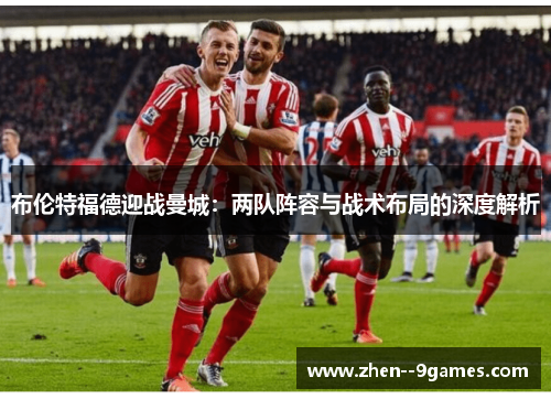 布伦特福德迎战曼城：两队阵容与战术布局的深度解析