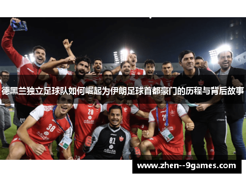 德黑兰独立足球队如何崛起为伊朗足球首都豪门的历程与背后故事