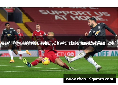 曼联与利物浦的辉煌历程揭示英格兰足球传奇如何铸就荣耀与对抗 曼联与利物浦的辉煌历程揭示英格兰足球传奇如何铸就荣耀与对抗