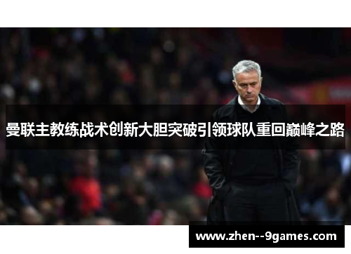 曼联主教练战术创新大胆突破引领球队重回巅峰之路 曼联主教练战术创新大胆突破引领球队重回巅峰之路