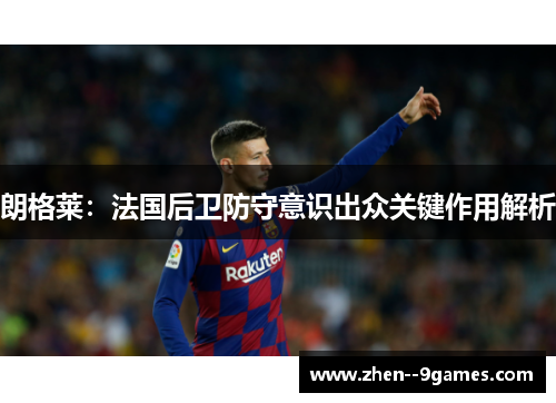 朗格莱:法国后卫防守意识出众关键作用解析 朗格莱:法国后卫防守意识出众关键作用解析
