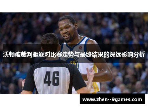 沃顿被裁判驱逐对比赛走势与最终结果的深远影响分析 沃顿被裁判驱逐对比赛走势与最终结果的深远影响分析