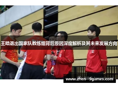 王皓退出国家队教练组背后原因深度解析及其未来发展方向 王皓退出国家队教练组背后原因深度解析及其未来发展方向