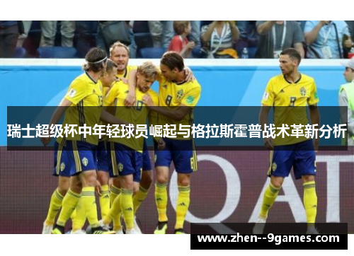 瑞士超级杯中年轻球员崛起与格拉斯霍普战术革新分析