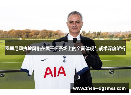 穆里尼奥执教风格在国王杯赛场上的全面体现与战术深度解析 穆里尼奥执教风格在国王杯赛场上的全面体现与战术深度解析