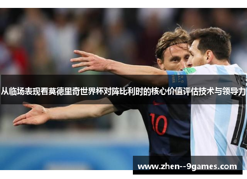 从临场表现看莫德里奇世界杯对阵比利时的核心价值评估技术与领导力 从临场表现看莫德里奇世界杯对阵比利时的核心价值评估技术与领导力