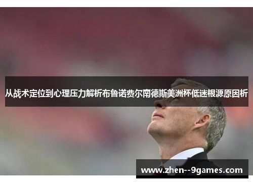 从战术定位到心理压力解析布鲁诺费尔南德斯美洲杯低迷根源原因析 从战术定位到心理压力解析布鲁诺费尔南德斯美洲杯低迷根源原因析