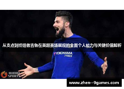 从支点到终结者吉鲁在英超赛场展现的全面个人能力与关键价值解析 从支点到终结者吉鲁在英超赛场展现的全面个人能力与关键价值解析
