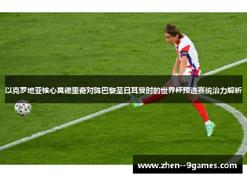 以克罗地亚核心莫德里奇对阵巴黎圣日耳曼时的世界杯预选赛统治力解析 以克罗地亚核心莫德里奇对阵巴黎圣日耳曼时的世界杯预选赛统治力解析