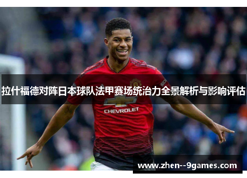 拉什福德对阵日本球队法甲赛场统治力全景解析与影响评估 拉什福德对阵日本球队法甲赛场统治力全景解析与影响评估