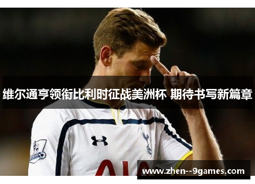 维尔通亨领衔比利时征战美洲杯 期待书写新篇章