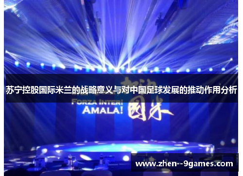 苏宁控股国际米兰的战略意义与对中国足球发展的推动作用分析