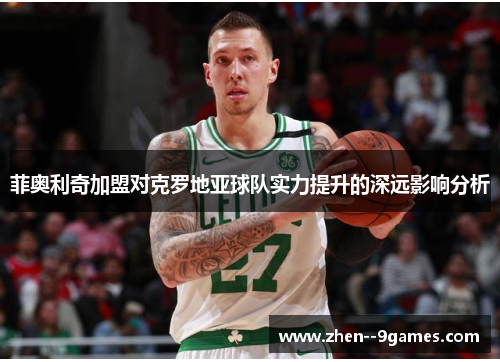 菲奥利奇加盟对克罗地亚球队实力提升的深远影响分析