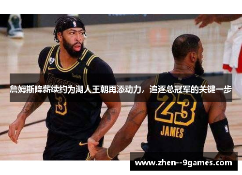 詹姆斯降薪续约为湖人王朝再添动力，追逐总冠军的关键一步