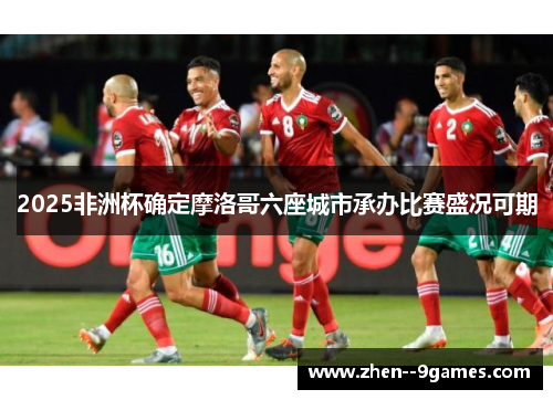 2025非洲杯确定摩洛哥六座城市承办比赛盛况可期