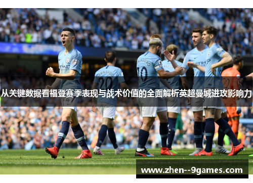 从关键数据看福登赛季表现与战术价值的全面解析英超曼城进攻影响力