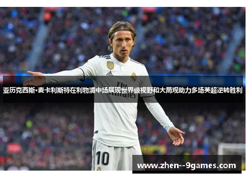 亚历克西斯·麦卡利斯特在利物浦中场展现世界级视野和大局观助力多场英超逆转胜利