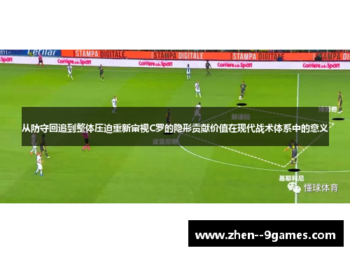 从防守回追到整体压迫重新审视C罗的隐形贡献价值在现代战术体系中的意义 从防守回追到整体压迫重新审视C罗的隐形贡献价值在现代战术体系中的意义