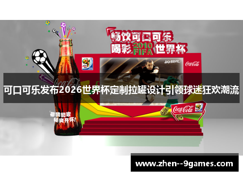 可口可乐发布2026世界杯定制拉罐设计引领球迷狂欢潮流