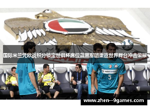 国际米兰凭欧战积分锁定世俱杯席位蓝黑军团重返世界舞台冲击荣耀 国际米兰凭欧战积分锁定世俱杯席位蓝黑军团重返世界舞台冲击荣耀