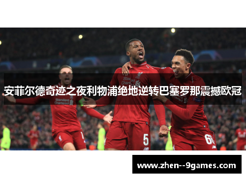 安菲尔德奇迹之夜利物浦绝地逆转巴塞罗那震撼欧冠
