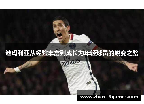 迪玛利亚从经验丰富到成长为年轻球员的蜕变之路