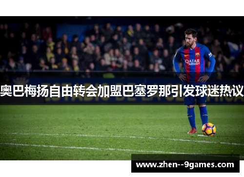 奥巴梅扬自由转会加盟巴塞罗那引发球迷热议 奥巴梅扬自由转会加盟巴塞罗那引发球迷热议