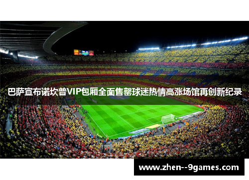 巴萨宣布诺坎普VIP包厢全面售罄球迷热情高涨场馆再创新纪录