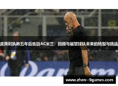 皮奥利执教五年后告别AC米兰：回顾与展望球队未来的转型与挑战